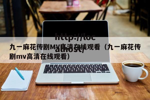 九一麻花传剧MV高清在线观看（九一麻花传剧mv高清在线观看）